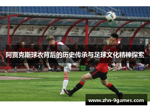 阿贾克斯球衣背后的历史传承与足球文化精神探索