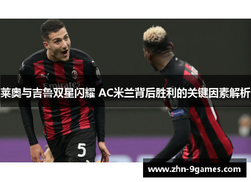 莱奥与吉鲁双星闪耀 AC米兰背后胜利的关键因素解析