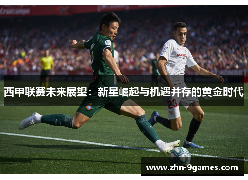 西甲联赛未来展望:新星崛起与机遇并存的黄金时代 西甲联赛未来展望:新星崛起与机遇并存的黄金时代
