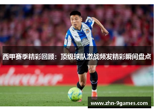 西甲赛季精彩回顾:顶级球队激战频发精彩瞬间盘点 西甲赛季精彩回顾:顶级球队激战频发精彩瞬间盘点