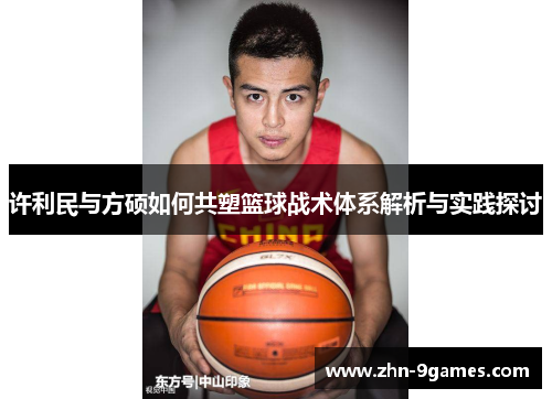 许利民与方硕如何共塑篮球战术体系解析与实践探讨 许利民与方硕如何共塑篮球战术体系解析与实践探讨