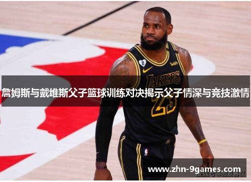 詹姆斯与戴维斯父子篮球训练对决揭示父子情深与竞技激情 詹姆斯与戴维斯父子篮球训练对决揭示父子情深与竞技激情