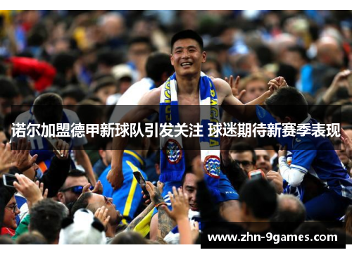 诺尔加盟德甲新球队引发关注 球迷期待新赛季表现 诺尔加盟德甲新球队引发关注 球迷期待新赛季表现