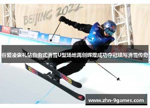 谷爱凌崇礼站自由式滑雪U型场地再创辉煌成功夺冠续写滑雪传奇 谷爱凌崇礼站自由式滑雪U型场地再创辉煌成功夺冠续写滑雪传奇