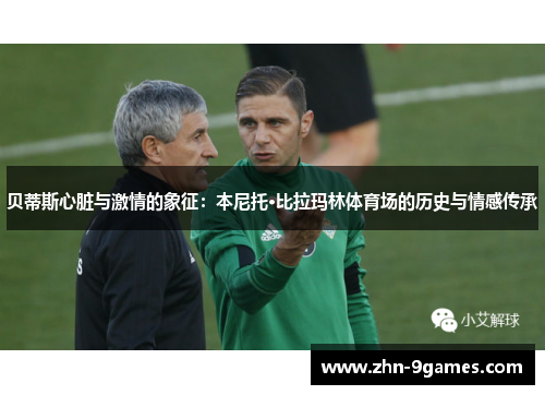 贝蒂斯心脏与激情的象征:本尼托·比拉玛林体育场的历史与情感传承 贝蒂斯心脏与激情的象征:本尼托·比拉玛林体育场的历史与情感传承