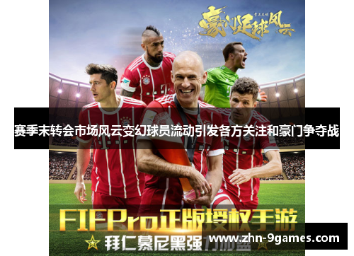 赛季末转会市场风云变幻球员流动引发各方关注和豪门争夺战 赛季末转会市场风云变幻球员流动引发各方关注和豪门争夺战