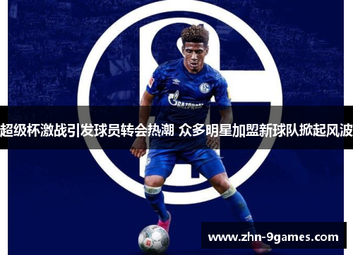 超级杯激战引发球员转会热潮 众多明星加盟新球队掀起风波 超级杯激战引发球员转会热潮 众多明星加盟新球队掀起风波