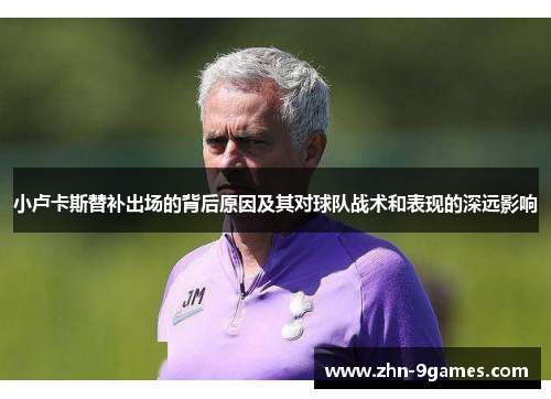 小卢卡斯替补出场的背后原因及其对球队战术和表现的深远影响 小卢卡斯替补出场的背后原因及其对球队战术和表现的深远影响