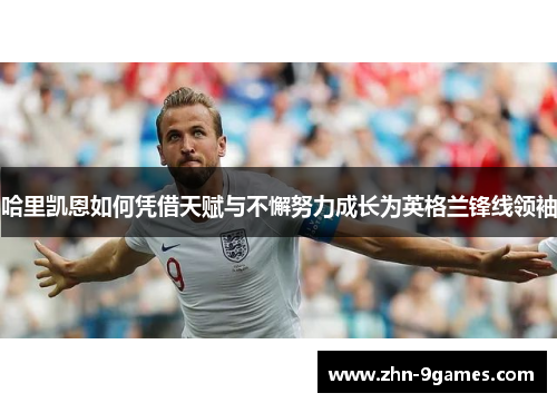 哈里凯恩如何凭借天赋与不懈努力成长为英格兰锋线领袖