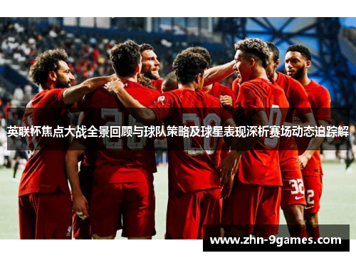 英联杯焦点大战全景回顾与球队策略及球星表现深析赛场动态追踪解
