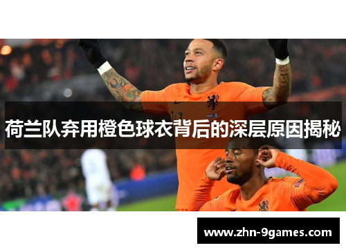 荷兰队弃用橙色球衣背后的深层原因揭秘
