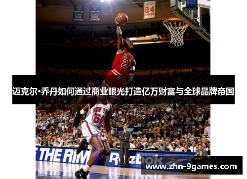 迈克尔·乔丹如何通过商业眼光打造亿万财富与全球品牌帝国 迈克尔·乔丹如何通过商业眼光打造亿万财富与全球品牌帝国