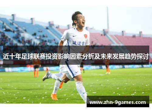 近十年足球联赛投资影响因素分析及未来发展趋势探讨 近十年足球联赛投资影响因素分析及未来发展趋势探讨