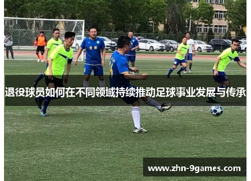 退役球员如何在不同领域持续推动足球事业发展与传承 退役球员如何在不同领域持续推动足球事业发展与传承