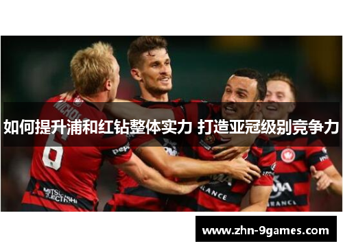 如何提升浦和红钻整体实力 打造亚冠级别竞争力 如何提升浦和红钻整体实力 打造亚冠级别竞争力