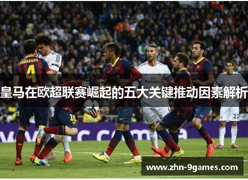 皇马在欧超联赛崛起的五大关键推动因素解析 皇马在欧超联赛崛起的五大关键推动因素解析