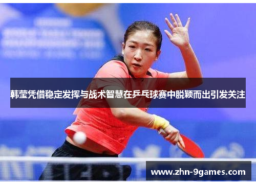 韩莹凭借稳定发挥与战术智慧在乒乓球赛中脱颖而出引发关注 韩莹凭借稳定发挥与战术智慧在乒乓球赛中脱颖而出引发关注