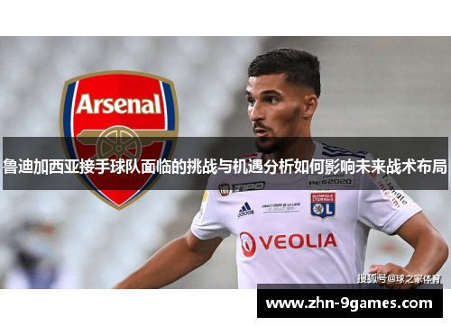 鲁迪加西亚接手球队面临的挑战与机遇分析如何影响未来战术布局