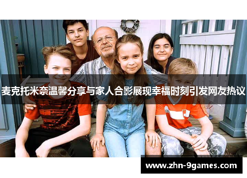 麦克托米奈温馨分享与家人合影展现幸福时刻引发网友热议