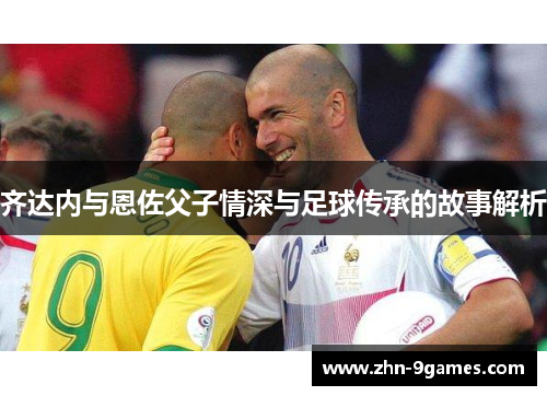 齐达内与恩佐父子情深与足球传承的故事解析