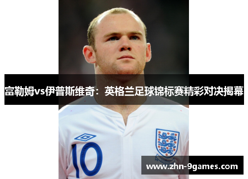 富勒姆vs伊普斯维奇:英格兰足球锦标赛精彩对决揭幕 富勒姆vs伊普斯维奇:英格兰足球锦标赛精彩对决揭幕