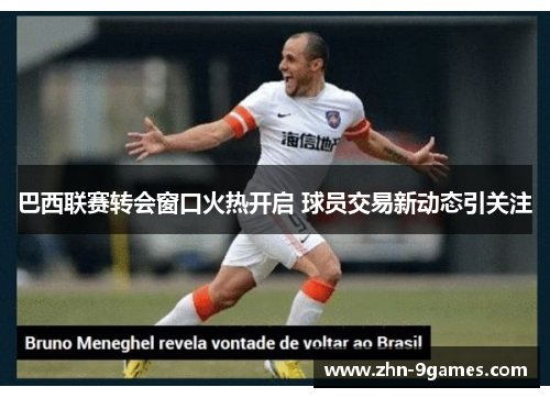 巴西联赛转会窗口火热开启 球员交易新动态引关注 巴西联赛转会窗口火热开启 球员交易新动态引关注