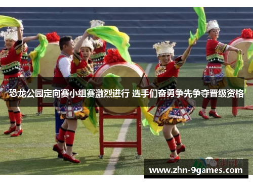 恐龙公园定向赛小组赛激烈进行 选手们奋勇争先争夺晋级资格 恐龙公园定向赛小组赛激烈进行 选手们奋勇争先争夺晋级资格