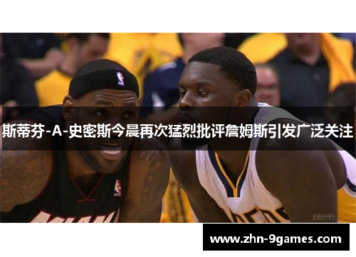 斯蒂芬-A-史密斯今晨再次猛烈批评詹姆斯引发广泛关注