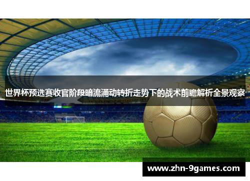 世界杯预选赛收官阶段暗流涌动转折走势下的战术前瞻解析全景观察