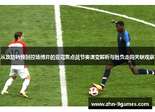从攻防转换到控场博弈的亚冠焦点战节奏演变解析与胜负走向关联观察