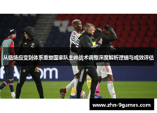 从临场应变到体系重塑国家队主帅战术调整深度解析逻辑与成效评估
