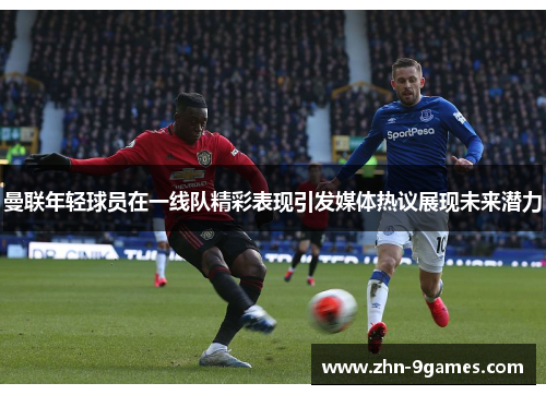 曼联年轻球员在一线队精彩表现引发媒体热议展现未来潜力