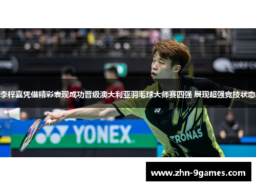 李梓嘉凭借精彩表现成功晋级澳大利亚羽毛球大师赛四强 展现超强竞技状态