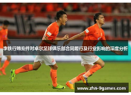 李铁行贿案件对卓尔足球俱乐部合同履行及行业影响的深度分析