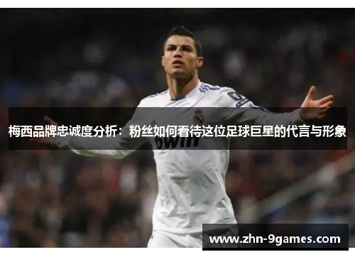 梅西品牌忠诚度分析:粉丝如何看待这位足球巨星的代言与形象 梅西品牌忠诚度分析:粉丝如何看待这位足球巨星的代言与形象