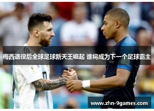 梅西退役后全球足球新天王崛起 谁将成为下一个足球霸主