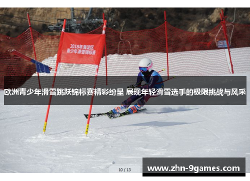 欧洲青少年滑雪跳跃锦标赛精彩纷呈 展现年轻滑雪选手的极限挑战与风采