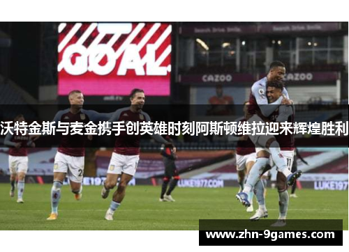 沃特金斯与麦金携手创英雄时刻阿斯顿维拉迎来辉煌胜利