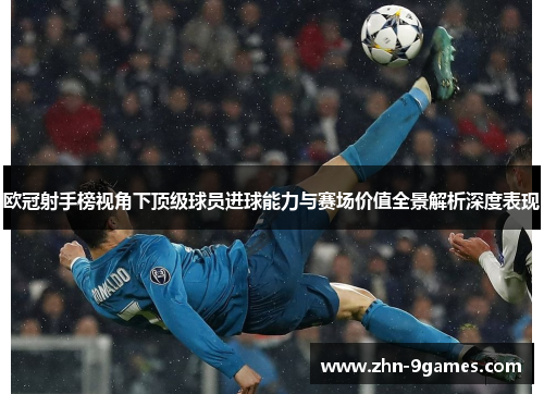 欧冠射手榜视角下顶级球员进球能力与赛场价值全景解析深度表现