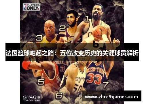 法国篮球崛起之路：五位改变历史的关键球员解析