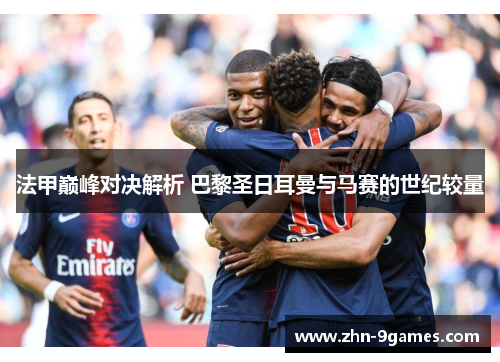 法甲巅峰对决解析 巴黎圣日耳曼与马赛的世纪较量