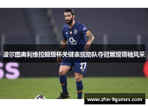波尔图奥利维拉超级杯关键表现助队夺冠展现领袖风采 波尔图奥利维拉超级杯关键表现助队夺冠展现领袖风采
