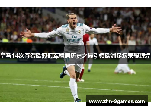 皇马14次夺得欧冠冠军稳居历史之最引领欧洲足坛荣耀辉煌