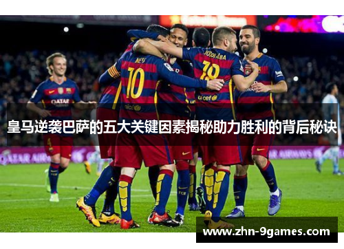 皇马逆袭巴萨的五大关键因素揭秘助力胜利的背后秘诀